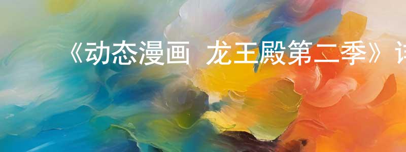 ﻿白红英发布﻿《动态漫画·龙王殿第二季》详情介绍_动态漫画·龙王殿第二季已完结在线观看_动态漫画·龙王殿第二季迅雷下载_国漫